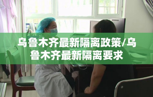 乌鲁木齐最新隔离政策/乌鲁木齐最新隔离要求
