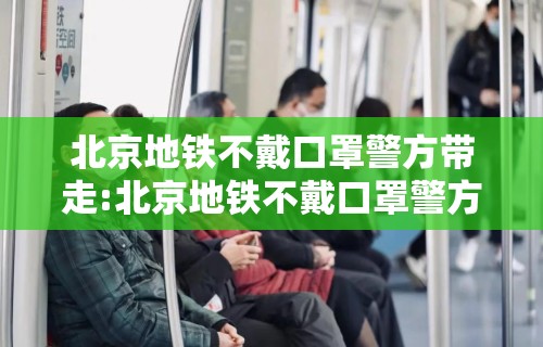 北京地铁不戴口罩警方带走:北京地铁不戴口罩警方带走了吗