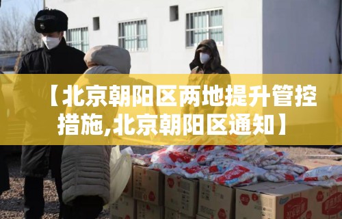 【北京朝阳区两地提升管控措施,北京朝阳区通知】