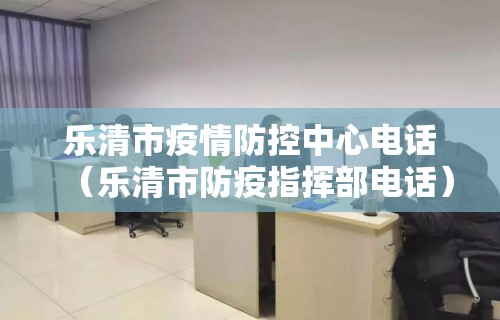 乐清市疫情防控中心电话(乐清市防疫指挥部电话)