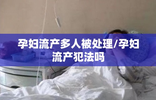 孕妇流产多人被处理/孕妇流产犯法吗