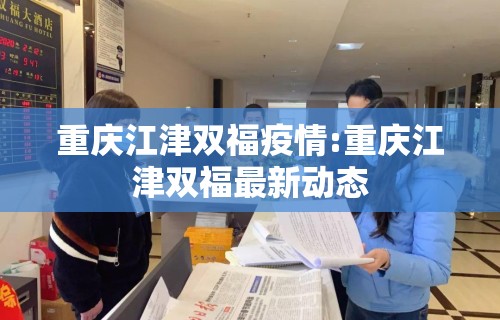 重庆江津双福疫情:重庆江津双福最新动态 重庆江津双福疫情:重庆江津双福最新动态