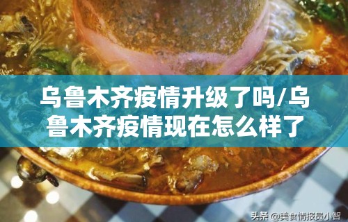 乌鲁木齐疫情升级了吗/乌鲁木齐疫情现在怎么样了
