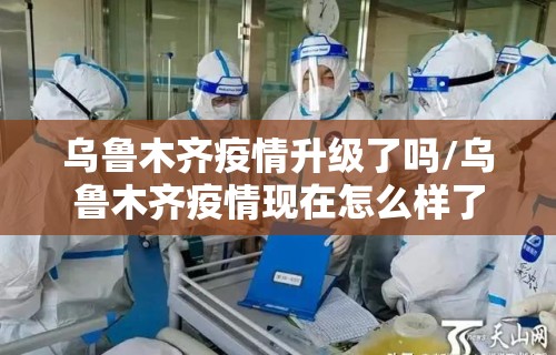 乌鲁木齐疫情升级了吗/乌鲁木齐疫情现在怎么样了