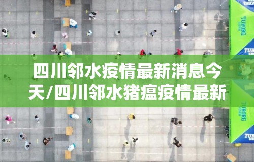 四川邻水疫情最新消息今天/四川邻水猪瘟疫情最新消息