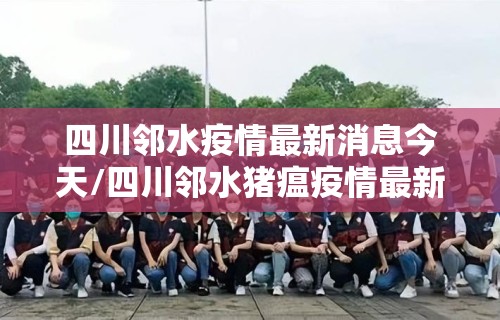 四川邻水疫情最新消息今天/四川邻水猪瘟疫情最新消息