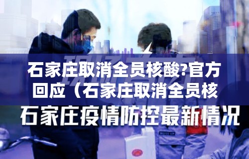 石家庄取消全员核酸?官方回应（石家庄取消全员核酸?官方回应是真的吗）