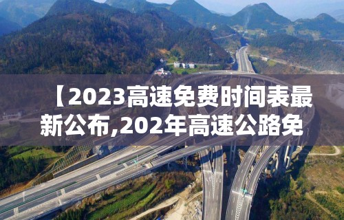 【2023高速免费时间表最新公布,202年高速公路免费到几号了】 【2023高速免费时间表最新公布,202年高速公路免费到几号了】