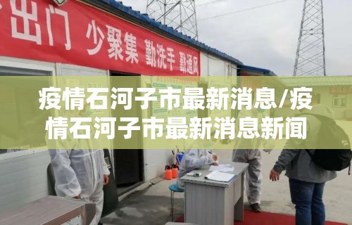 疫情石河子市最新消息/疫情石河子市最新消息新闻