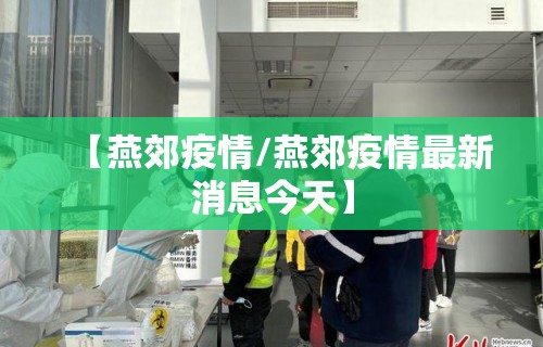 【燕郊疫情/燕郊疫情最新消息今天】