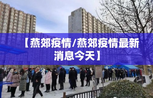 【燕郊疫情/燕郊疫情最新消息今天】 【燕郊疫情/燕郊疫情最新消息今天】