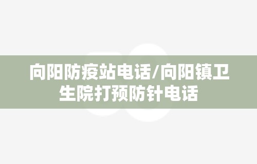 向阳防疫站电话/向阳镇卫生院打预防针电话