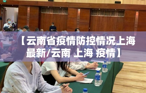 【云南省疫情防控情况上海最新/云南 上海 疫情】