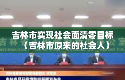 吉林市实现社会面清零目标（吉林市原来的社会人）
