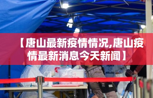 【唐山最新疫情情况,唐山疫情最新消息今天新闻】