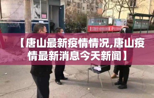 【唐山最新疫情情况,唐山疫情最新消息今天新闻】