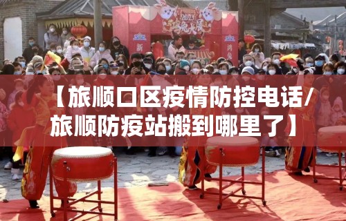 【旅顺口区疫情防控电话/旅顺防疫站搬到哪里了】