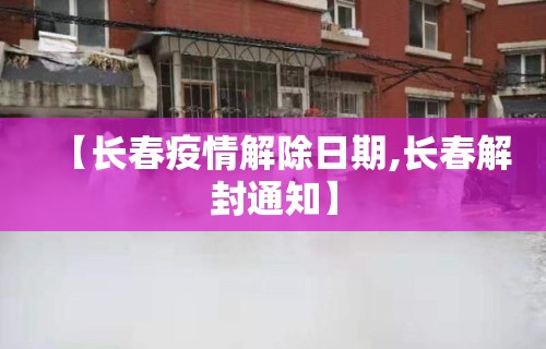 【长春疫情解除日期,长春解封通知】