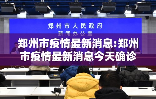 郑州市疫情最新消息:郑州市疫情最新消息今天确诊病例
