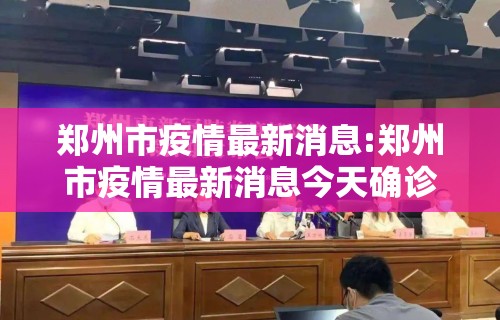 郑州市疫情最新消息:郑州市疫情最新消息今天确诊病例