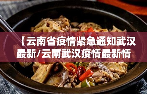 【云南省疫情紧急通知武汉最新/云南武汉疫情最新情况】