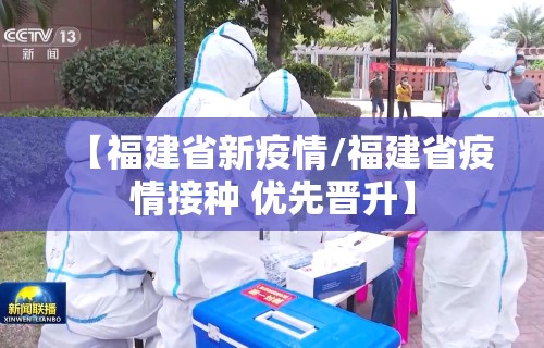 【福建省新疫情/福建省疫情接种 优先晋升】