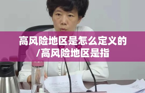 高风险地区是怎么定义的/高风险地区是指