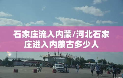 石家庄流入内蒙/河北石家庄进入内蒙古多少人