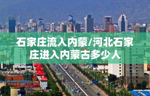 石家庄流入内蒙/河北石家庄进入内蒙古多少人 石家庄流入内蒙/河北石家庄进入内蒙古多少人