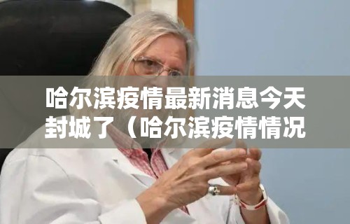 哈尔滨疫情最新消息今天封城了(哈尔滨疫情情况?) 哈尔滨疫情最新消息今天封城了(哈尔滨疫情情况?)