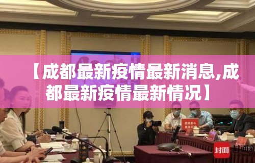 【成都最新疫情最新消息,成都最新疫情最新情况】