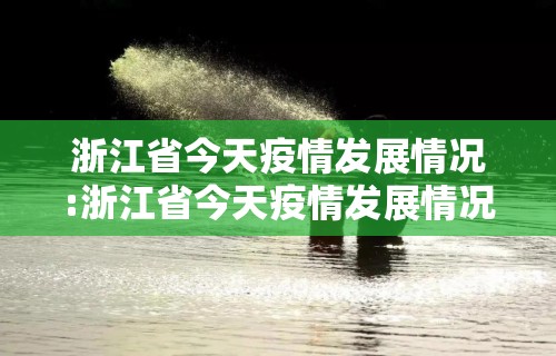 浙江省今天疫情发展情况:浙江省今天疫情发展情况最新