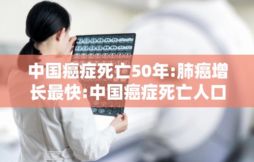 中国癌症死亡50年:肺癌增长最快:中国癌症死亡人口