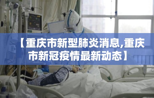 【重庆市新型肺炎消息,重庆市新冠疫情最新动态】