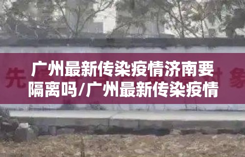 广州最新传染疫情济南要隔离吗/广州最新传染疫情济南要隔离吗现在