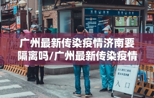 广州最新传染疫情济南要隔离吗/广州最新传染疫情济南要隔离吗现在 广州最新传染疫情济南要隔离吗/广州最新传染疫情济南要隔离吗现在
