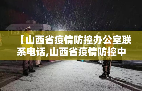 【山西省疫情防控办公室联系电话,山西省疫情防控中心24小时电话】 【山西省疫情防控办公室联系电话,山西省疫情防控中心24小时电话】