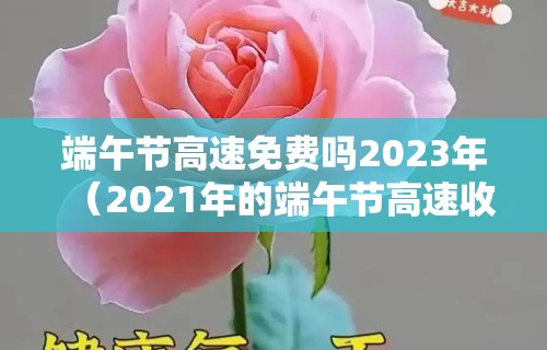 端午节高速免费吗2023年(2021年的端午节高速收费吗)