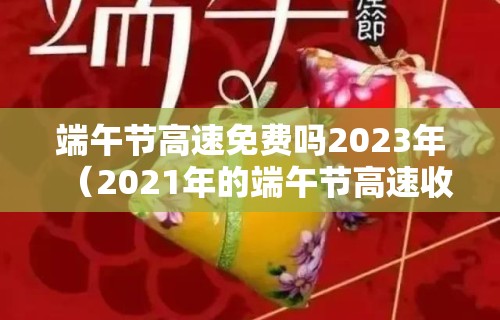 端午节高速免费吗2023年(2021年的端午节高速收费吗) 端午节高速免费吗2023年(2021年的端午节高速收费吗)