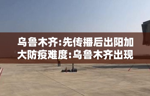 乌鲁木齐:先传播后出阳加大防疫难度:乌鲁木齐出现新型肺炎