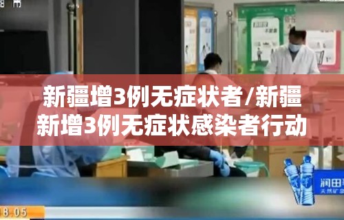 新疆增3例无症状者/新疆新增3例无症状感染者行动轨迹