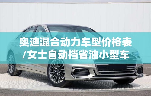 奥迪混合动力车型价格表/女士自动挡省油小型车