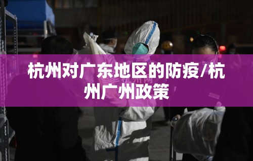 杭州对广东地区的防疫/杭州广州政策