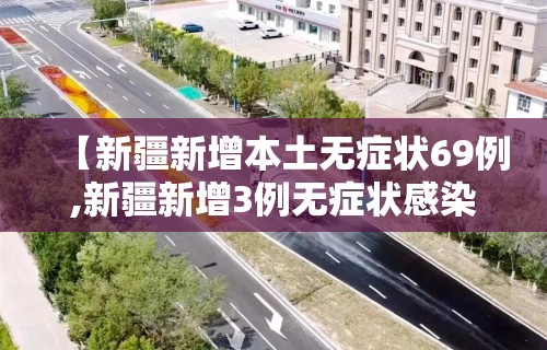 【新疆新增本土无症状69例,新疆新增3例无症状感染者行动轨迹】