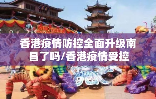 香港疫情防控全面升级南昌了吗/香港疫情受控