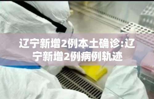 辽宁新增2例本土确诊:辽宁新增2例病例轨迹