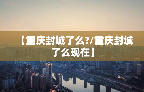 【重庆封城了么?/重庆封城了么现在】