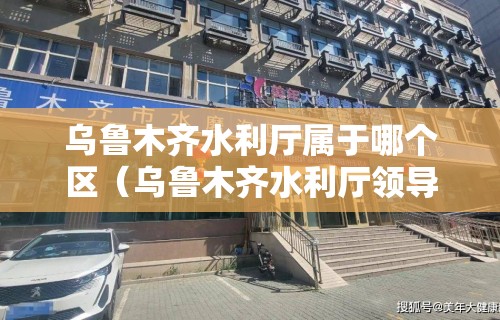 乌鲁木齐水利厅属于哪个区(乌鲁木齐水利厅领导班子) 乌鲁木齐水利厅属于哪个区(乌鲁木齐水利厅领导班子)
