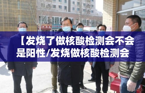 【发烧了做核酸检测会不会是阳性/发烧做核酸检测会阳性吗】