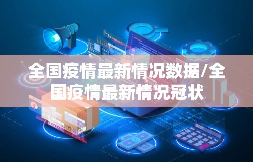 全国疫情最新情况数据/全国疫情最新情况冠状